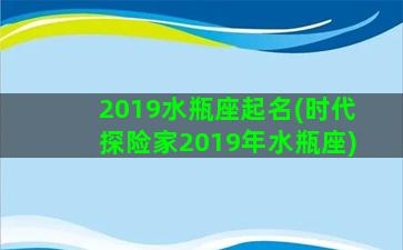 2019水瓶座起名(时代探险家2019年水瓶座)