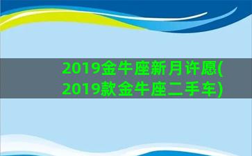 2019金牛座新月许愿(2019款金牛座二手车)