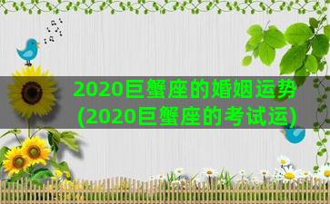 2020巨蟹座的婚姻运势(2020巨蟹座的考试运)