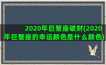 2020年巨蟹座破财(2020年巨蟹座的幸运颜色是什么颜色)