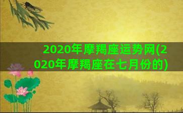 2020年摩羯座运势网(2020年摩羯座在七月份的)