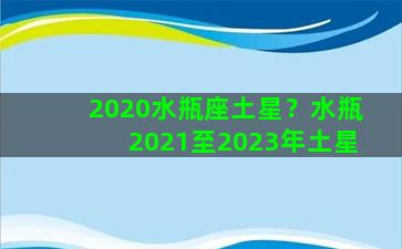 2020水瓶座土星？水瓶2021至2023年土星