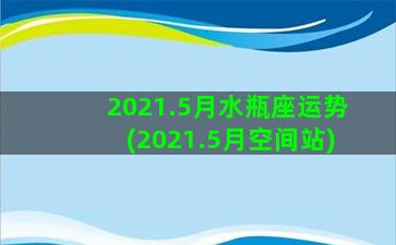 2021.5月水瓶座运势(2021.5月空间站)