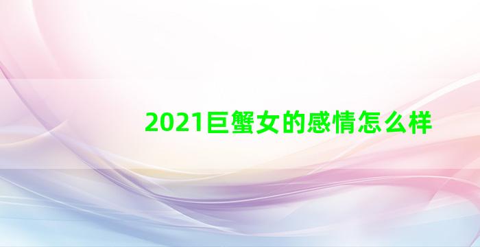 2021巨蟹女的感情怎么样