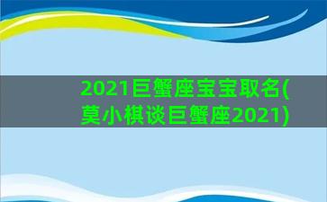 2021巨蟹座宝宝取名(莫小棋谈巨蟹座2021)