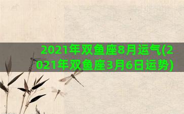 2021年双鱼座8月运气(2021年双鱼座3月6日运势)