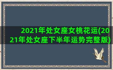 2021年处女座女桃花运(2021年处女座下半年运势完整版)