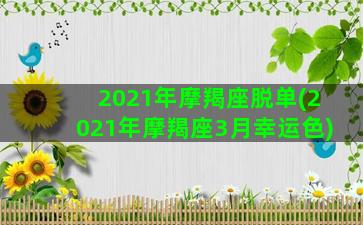 2021年摩羯座脱单(2021年摩羯座3月幸运色)