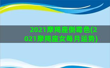 2021摩羯座倒霉色(2021摩羯座女每月运势)