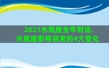 2021水瓶座全年财运，水瓶座即将迎来的4大变化