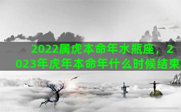 2022属虎本命年水瓶座，2023年虎年本命年什么时候结束