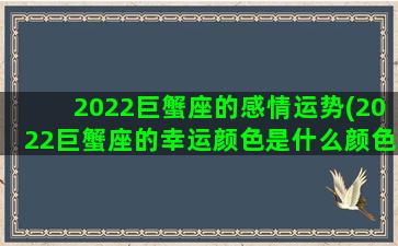 2022巨蟹座的感情运势(2022巨蟹座的幸运颜色是什么颜色)