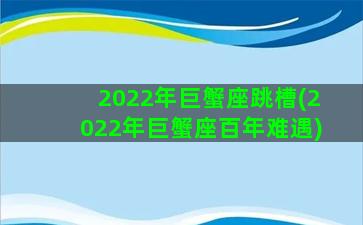 2022年巨蟹座跳槽(2022年巨蟹座百年难遇)