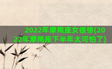 2022年摩羯座女很惨(2022年摩羯座下半年太可怕了)