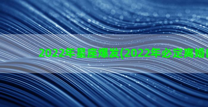 2022年星座爆发(2022年必定离婚的星座)