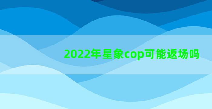 2022年星象cop可能返场吗