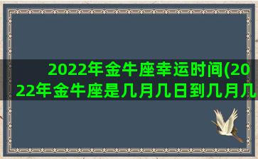 2022年金牛座幸运时间(2022年金牛座是几月几日到几月几日日)