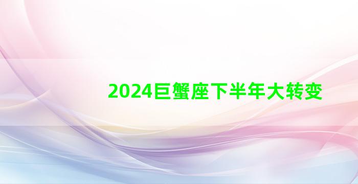 2024巨蟹座下半年大转变