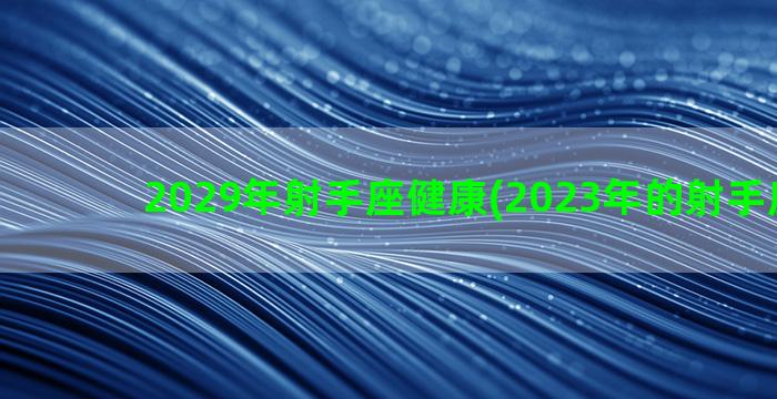 2029年射手座健康(2023年的射手座变化)