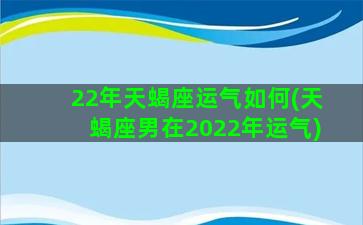 22年天蝎座运气如何(天蝎座男在2022年运气)