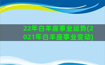 22年白羊座事业运势(2021年白羊座事业变动)