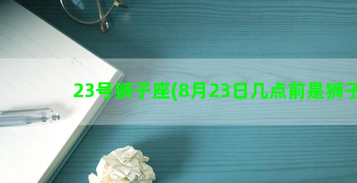 23号狮子座(8月23日几点前是狮子座)