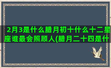 2月3是什么腊月初十什么十二星座谁最会照顾人(腊月二十四是什么日子)