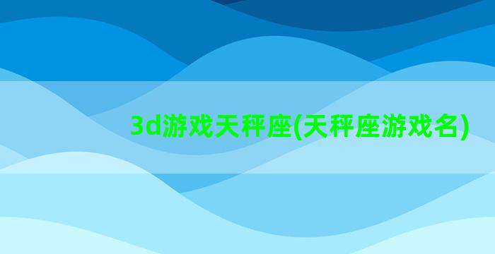 3d游戏天秤座(天秤座游戏名)