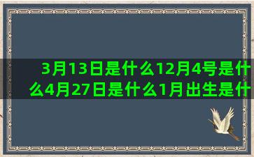 3月13日是什么12月4号是什么4月27日是什么1月出生是什么星座痴情(阳历3月13日是什么)