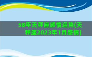 58年天秤座感情运势(天秤座2023年1月感情)