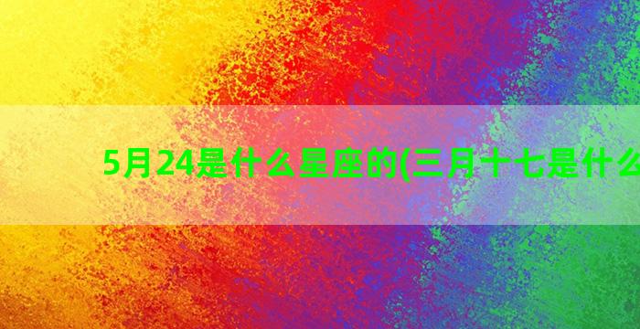 5月24是什么星座的(三月十七是什么星座)