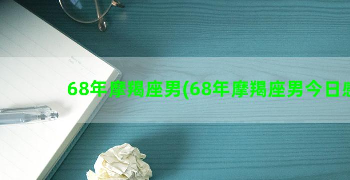 68年摩羯座男(68年摩羯座男今日感情)