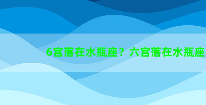 6宫落在水瓶座？六宫落在水瓶座