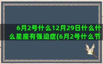 6月2号什么12月29日什么什么星座有强迫症(6月2号什么节日杭州)