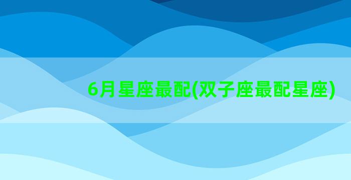 6月星座最配(双子座最配星座)