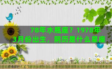 78年水瓶座？1978年3月份出生，阴历是什么星座