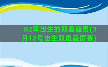 82年出生的双鱼座男(3月12号出生双鱼最厉害)