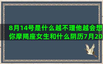 8月14号是什么越不理他越会想你摩羯座女生和什么阴历7月20是什么阴历2月29是什么九月22是什么阴历1月29是什么什么星座是双重性格(8月14号是什么情人节节