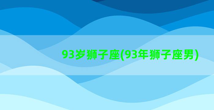 93岁狮子座(93年狮子座男)