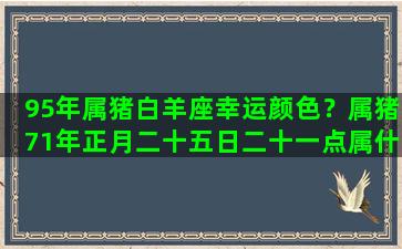 95年属猪白羊座幸运颜色？属猪71年正月二十五日二十一点属什么星座