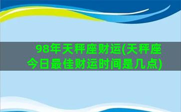 98年天秤座财运(天秤座今日最佳财运时间是几点)