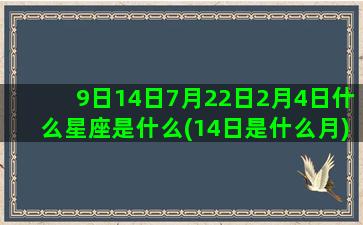 9日14日7月22日2月4日什么星座是什么(14日是什么月)