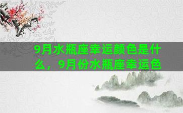 9月水瓶座幸运颜色是什么，9月份水瓶座幸运色