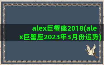 alex巨蟹座2018(alex巨蟹座2023年3月份运势)