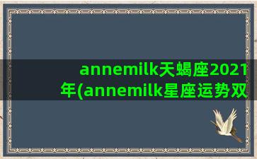 annemilk天蝎座2021年(annemilk星座运势双子座2022年)