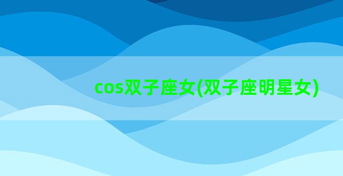 cos双子座女(双子座明星女)