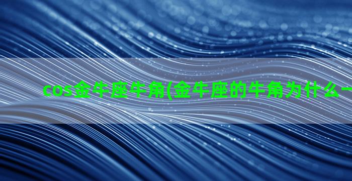 cos金牛座牛角(金牛座的牛角为什么一直断的)