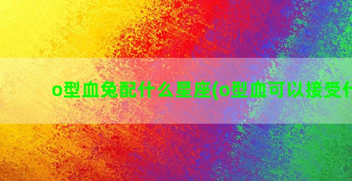 o型血兔配什么星座(o型血可以接受什么血)