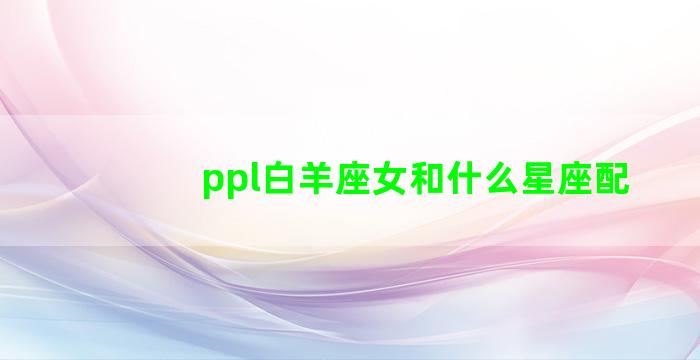 ppl白羊座女和什么星座配