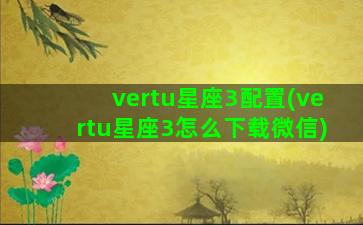 vertu星座3配置(vertu星座3怎么下载微信)